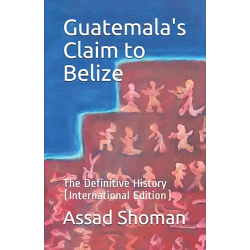 Guatemala's Claim to Belize: The Definitive History (International Edition) - Paperback