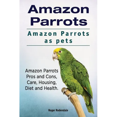 Amazon Parrots. Amazon Parrots as pets. Amazon Parrots Pros and Cons, Care, Housing, Diet and Health. - Paperback