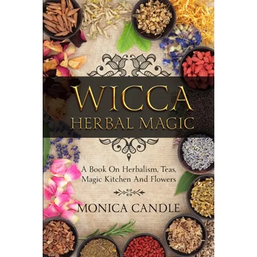 Wicca Herbal Magic: A Book On Herbalism, Teas, Magic Kitchen And Flowers (Wiccan Herbs Guide) - Paperback