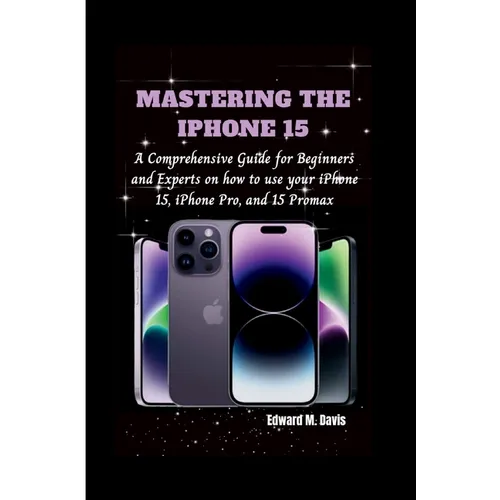 Mastering the iPhone 15: A Comprehensive Guide for Beginners and Experts on how to use your iPhone 15, iPhone Pro, and 15 Promax - Paperback