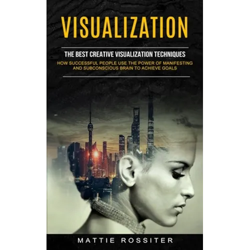 Visualization: The Best Creative Visualization Techniques (How Successful People Use the Power of Manifesting and Subconscious Brain to Achieve Goals) - Paperback