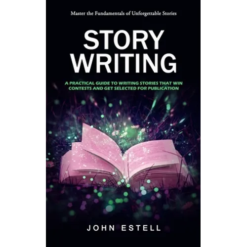 Story Writing: Master the Fundamentals of Unforgettable Stories (A Practical Guide to Writing Stories That Win Contests and Get Selec - Paperback