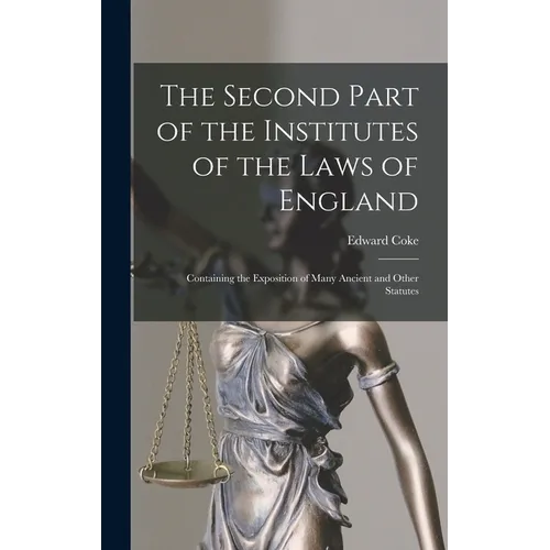 The Second Part of the Institutes of the Laws of England: Containing the Exposition of Many Ancient and Other Statutes - Hardcover