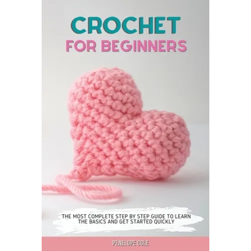 Crochet for Beginners: The Most Complete Step by Step Guide to Learn the Basics and Get Started Quickly - Paperback
