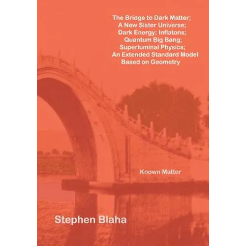 The Bridge to Dark Matter; A New Sister Universe; Dark Energy; Inflatons; Quantum Big Bang; Superluminal Physics; An Extended Standard Model Based on - Paperback