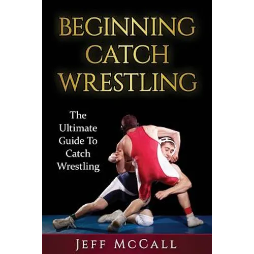 Catch Wrestling: The Ultimate Guide To Beginning Catch Wrestling - Paperback