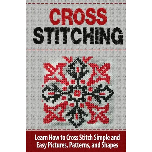 Cross Stitching: Learn How to Cross Stitch Quickly With Proven Techniques and Simple Instruction - Paperback