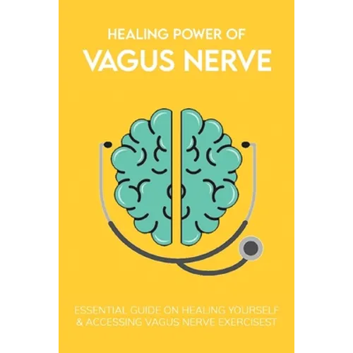 Healing Power Of Vagus Nerve: Essential Guide On Healing Yourself & Accessing Vagus Nerve Exercises: Overview Of The Autonomic Nervous System - Paperback