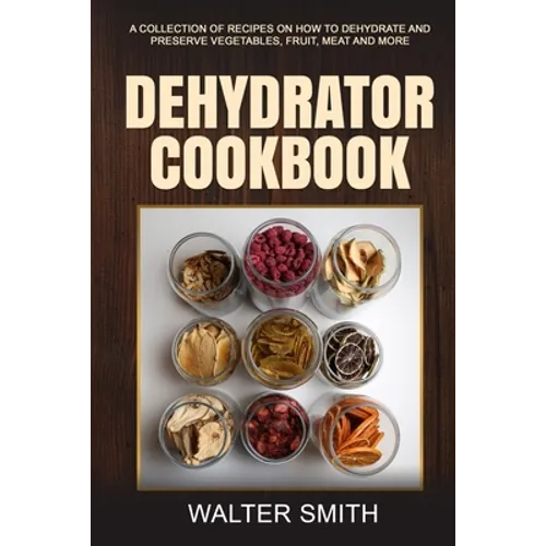 Dehydrator Cookbook: A collection of recipes on how to dehydrate and preserve vegetables, fruit, meat and more - Paperback