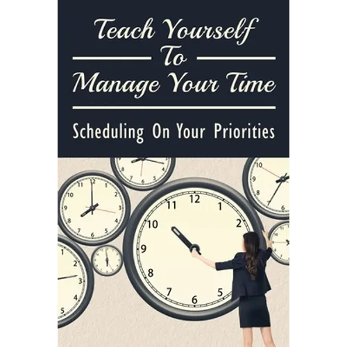 Teach Yourself To Manage Your Time: Scheduling On Your Priorities: What Are The Time Wasters And How To Overcome Them - Paperback