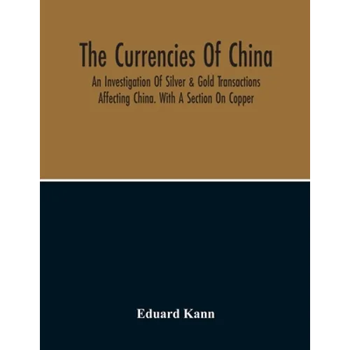 The Currencies Of China; An Investigation Of Silver & Gold Transactions Affecting China. With A Section On Copper - Paperback