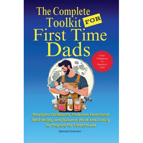 The Complete Toolkit for First Time Dads From Pregnancy to Newborn Care: Navigate Childbirth, Embrace Emotional Well-being, and Balance Work and Famil - Paperback