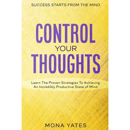 Success Starts From The Mind - Control Your Thoughts: Learn The Proven Strategies To Achieving An Incredibly Productive State of Mind - Paperback