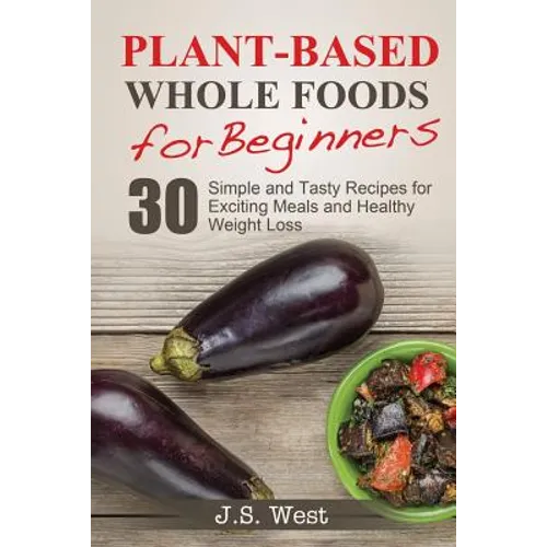 Whole Foods: Plant-Based Whole Foods For Beginners: 30 Simple and Tasty Recipes for Exciting Meals and Healthy Weight Loss - Paperback