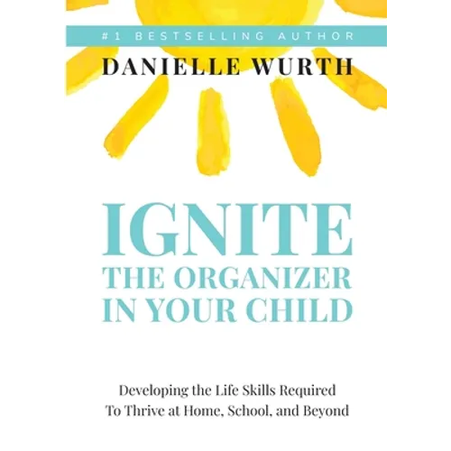 Ignite the Organizer in Your Child: Developing the Life Skills Required to Thrive at Home, School, and Beyond - Paperback
