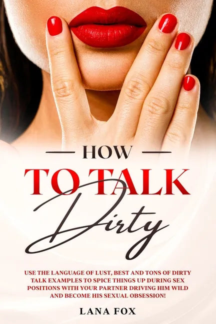 How to Talk DIRTY: Use the Language of Lust, Best and TONS of Dirty Talk Examples to SPICE THINGS UP During Sex Positions with your Partn - Paperback