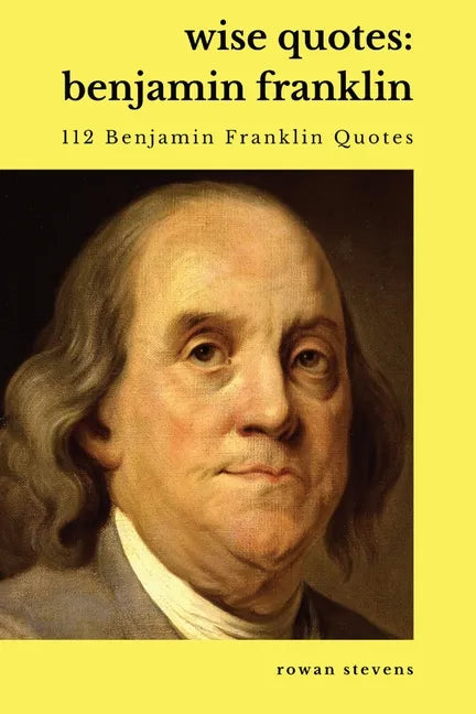 Wise Quotes - Benjamin Franklin (112 Benjamin Franklin Quotes): United States Founding Father Political History Quote Collection - Paperback