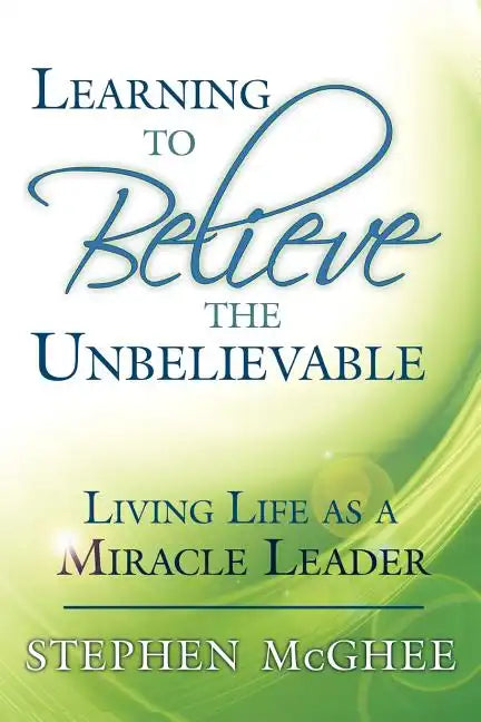 Learning to Believe the Unbelievable: Living Life as a Miracle Leader - Paperback
