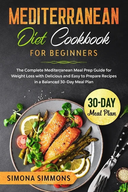 Mediterranean Diet Cookbook for Beginners: The Complete Mediterranean Meal Prep Guide for Weight Loss with Delicious and Easy to Prepare Recipes in a - Paperback