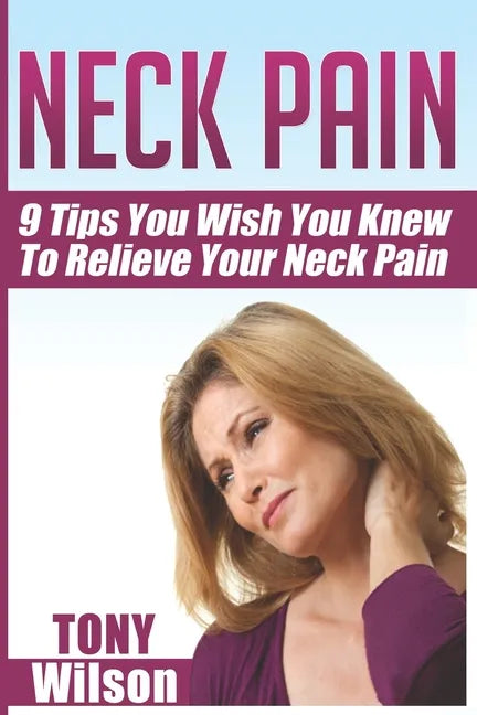 Neck Pain: Nine Tips You Wish You Knew to Relieve Your Neck Pain: Neck Pain Management And Relief Made Incredibly Easy - Paperback