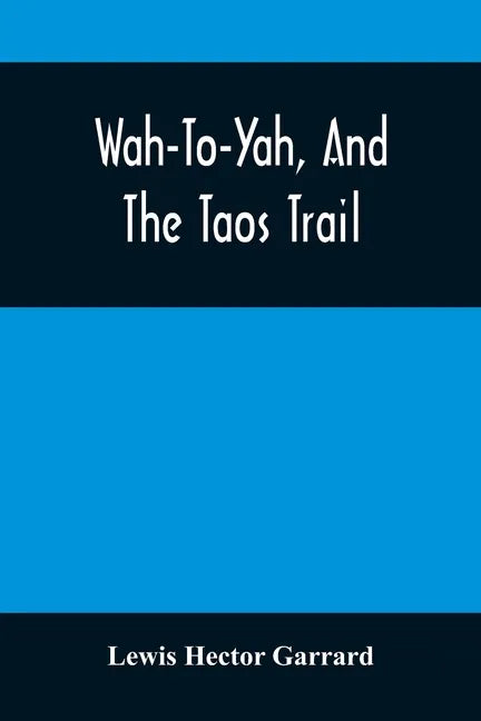 Wah-To-Yah, And The Taos Trail: Or, Prairie Travel And Scalp Dances, With A Look At Los Rancheros From Muleback And The Rocky Mountain Camp-Fire - Paperback