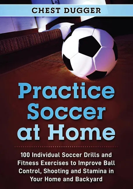 Practice Soccer At Home: 100 Individual Soccer Drills and Fitness Exercises to Improve Ball Control, Shooting and Stamina In Your Home and Backyard - Paperback