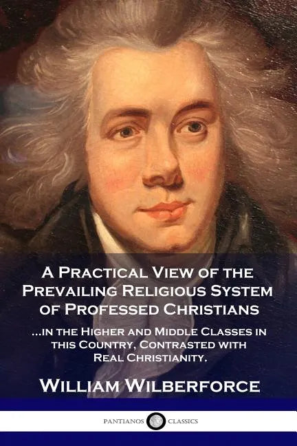 A Practical View of the Prevailing Religious System: ...of Professed Christians in the Higher and Middle Classes in this Country, Contrasted with Real - Paperback