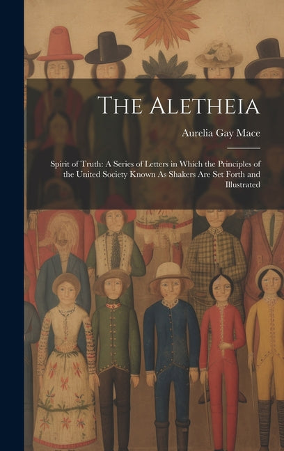 The Aletheia: Spirit of Truth: A Series of Letters in Which the Principles of the United Society Known As Shakers Are Set Forth and Illustrated - Hardcover