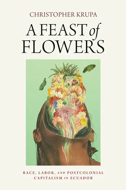 A Feast of Flowers: Race, Labor, and Postcolonial Capitalism in Ecuador - Hardcover