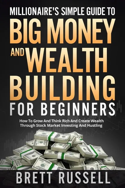 Millionaires Simple Guide to Big Money and Wealth Building For Beginners: How to Grow and Think Rich and Create Wealth Through Stock Market Investing - Paperback