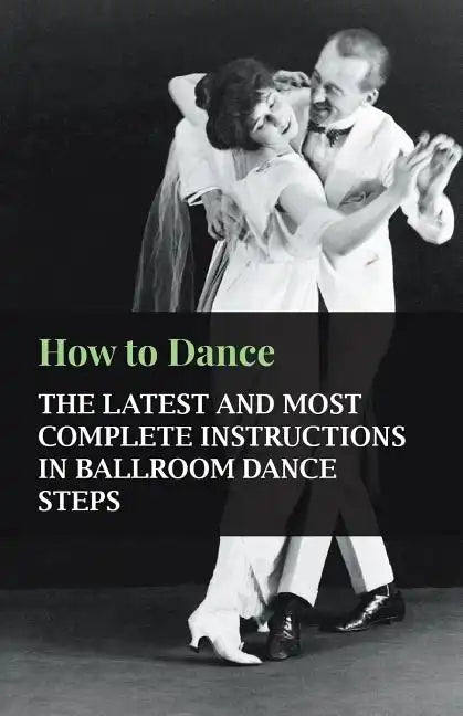 How to Dance - The Latest and Most Complete Instructions in Ballroom Dance Steps - Paperback