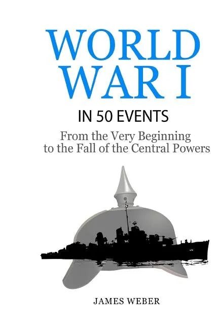 World War 1: World War I in 50 Events: From the Very Beginning to the Fall of the Central Powers (War Books, World War 1 Books, War History) - Paperback