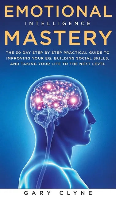 Emotional Intelligence Mastery: The 30 Day Step by Step Practical Guide to Improving your EQ, Building Social Skills, and Taking your Life to The Next - Hardcover