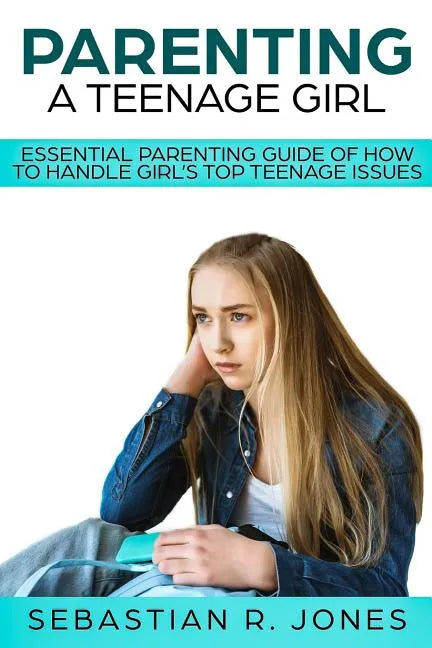 Parenting A Teenage Girl: Essential Parenting Guide Of How To Handle Girl's Top Teenage Issues - Paperback
