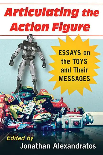 Articulating the Action Figure: Essays on the Toys and Their Messages - Paperback