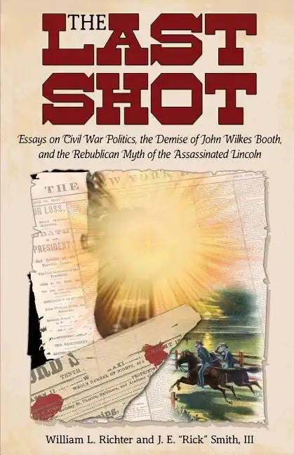 The Last Shot: Essays on Civil War Politics, the Demise of John Wilkes Booth, and the Republican Myth of the Assassinated Lincoln - Paperback