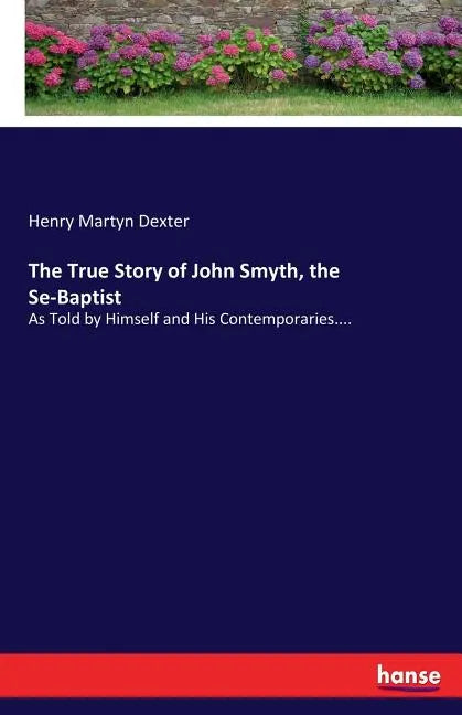 The True Story of John Smyth, the Se-Baptist: As Told by Himself and His Contemporaries.... - Paperback