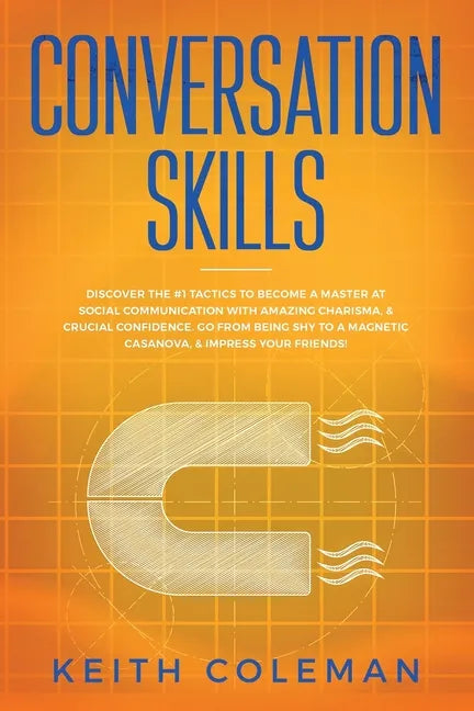Conversation Skills: Discover the #1 Tactics to Become a Master at Social Communication with Amazing Charisma, & Crucial Confidence. Go From Being Shy - Paperback