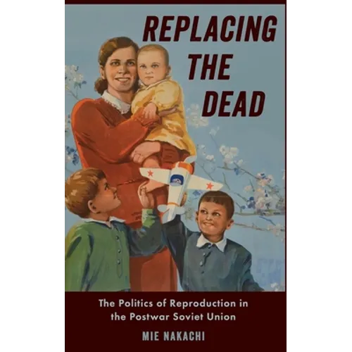 Replacing the Dead: The Politics of Reproduction in the Postwar Soviet Union - Hardcover
