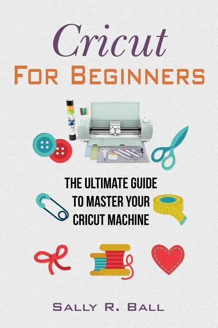 Cricut For Beginners: The Ultimate Guide To Master Your Cricut Machine - Paperback