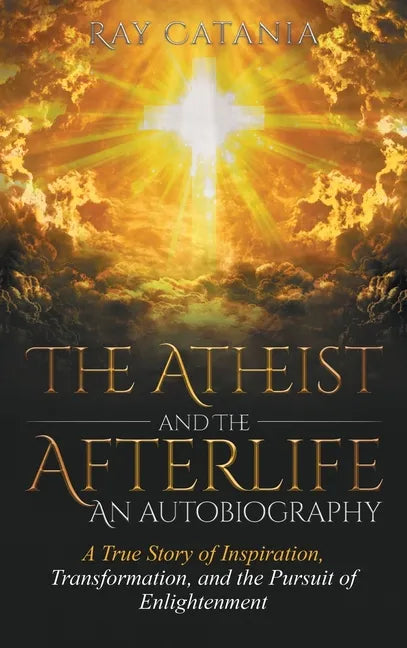 The Atheist and the Afterlife - an Autobiography: A True Story of Inspiration, Transformation, and the Pursuit of Enlightenment - Hardcover