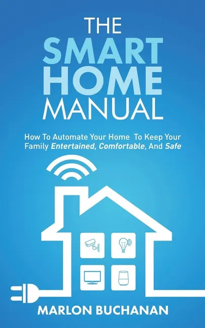 The Smart Home Manual: How To Automate Your Home To Keep Your Family Entertained, Comfortable, And Safe - Paperback