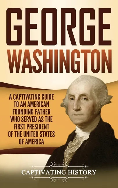 George Washington: A Captivating Guide to an American Founding Father Who Served as the First President of the United States of America - Hardcover