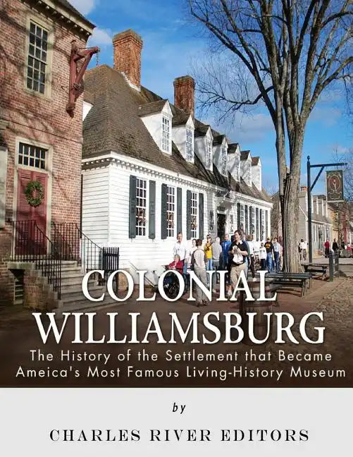 Colonial Williamsburg: The History of the Settlement that Became America's Most Famous Living-History Museum - Paperback