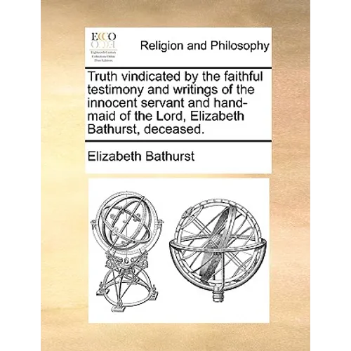 Truth Vindicated by the Faithful Testimony and Writings of the Innocent Servant and Hand-Maid of the Lord, Elizabeth Bathurst, Deceased. - Paperback