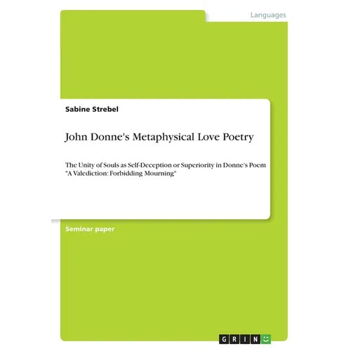 John Donne's Metaphysical Love Poetry: The Unity of Souls as Self-Deception or Superiority in Donne's Poem "A Valediction: Forbidding Mourning" - Paperback