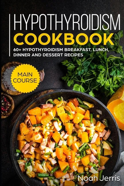 Hypothyroidism Cookbook: MAIN COURSE - 60+ Hypothyroidism Breakfast, Lunch, Dinner and Dessert Recipes - Paperback