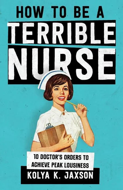 How To Be A Terrible Nurse: 10 Doctor's Orders To Achieve Peak Lousiness - Paperback
