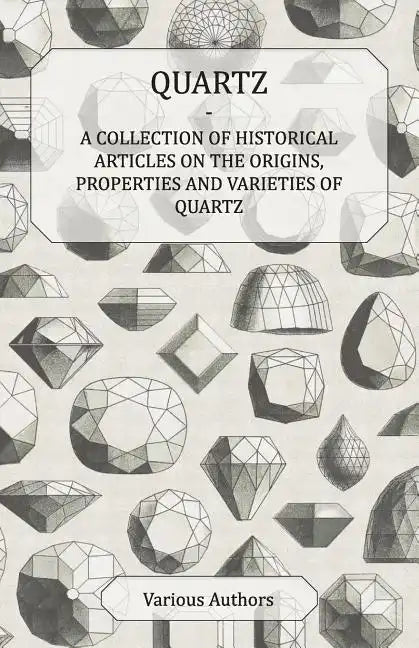 Quartz - A Collection of Historical Articles on the Origins, Properties and Varieties of Quartz - Paperback