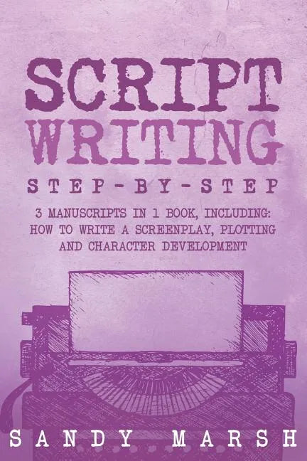 Script Writing: Step-by-Step - 3 Manuscripts in 1 Book - Essential Movie Script Writing, TV Script Writing and Screenwriting Tricks Any Writer Can Lea - Paperback